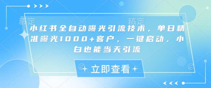 小红书全自动曝光引流技术，单日精准曝光1000+客户，一键启动，小白也能当天引流【揭秘】-西蒙学社