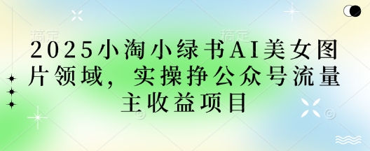 2025小绿书AI美女图片领域，实操挣公众号流量主收益项目-西蒙学社