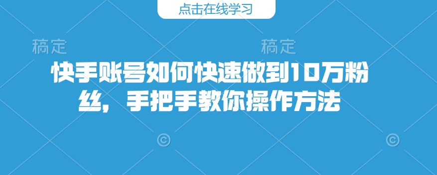 快手账号如何快速做到10万粉丝，手把手教你操作方法-西蒙学社
