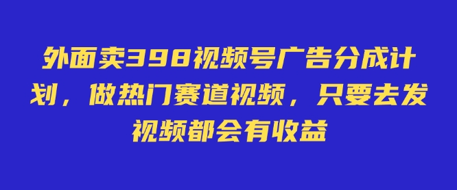 外面卖598视频号广告分成计划，不直播 不卖货 不露脸，只要去发视频都会有收益-西蒙学社