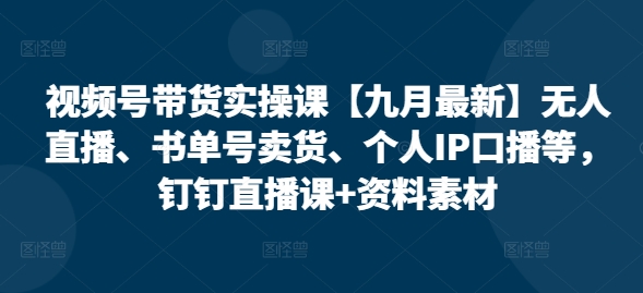 视频号带货实操课【25年3月最新】无人直播、书单号卖货、个人IP口播等，钉钉直播课+资料素材-西蒙学社