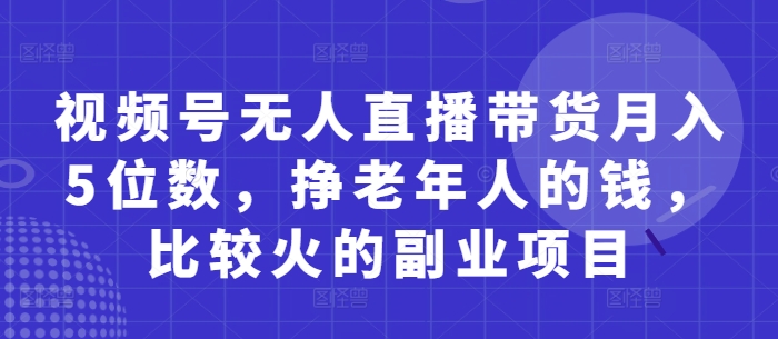中老年市场掘金新风口！视频号无人直播带货零门槛月入过万实操攻略-西蒙学社