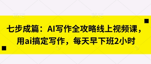 七步成篇：AI写作全攻略线上视频课，用ai搞定写作，每天早下班2小时-西蒙学社
