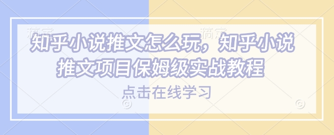 知乎小说推文怎么玩，知乎小说推文项目保姆级实战教程-西蒙学社