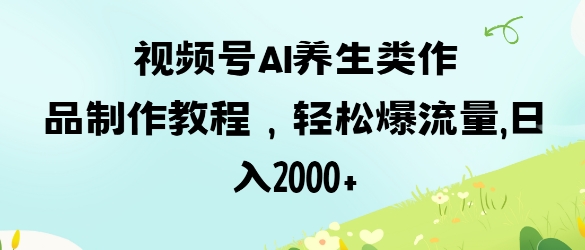 视频号ai养生类作品制作教程，轻松爆流量，日入数张-西蒙学社