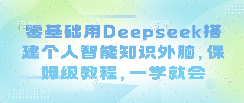 零基础用Deepseek搭建个人智能知识外脑，保姆级教程，一学就会-西蒙学社