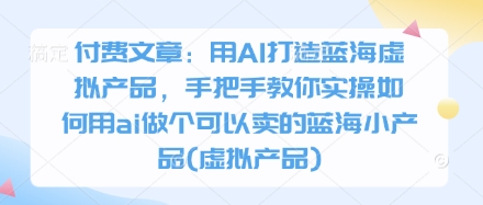 付费文章：用AI打造蓝海虚拟产品，手把手教你实操如何用ai做个可以卖的蓝海小产品(虚拟产品)-西蒙学社