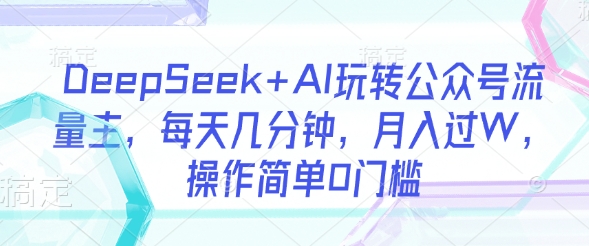 DeepSeek+AI玩转公众号流量主，每天几分钟，月入过W，操作简单0门槛-西蒙学社