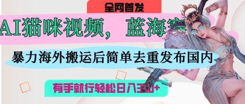 AI猫咪视频蓝海赛道，操作简单，直接海外搬运，简单去重，操作简单，有手就行日入3张-西蒙学社