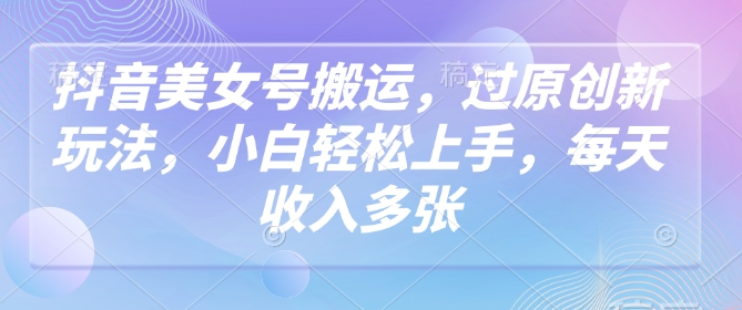 抖音美女号搬运，过原创新玩法，小白轻松上手，每天收入多张-西蒙学社