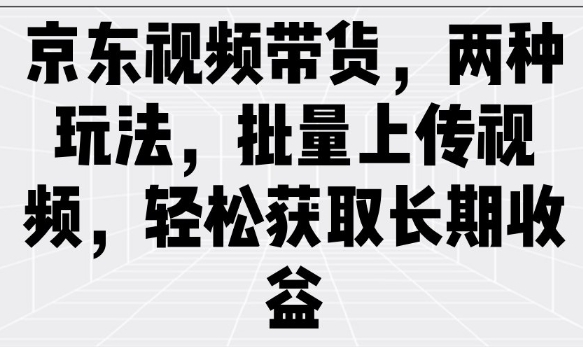 京东视频带货，两种玩法，批量上传视频，轻松获取长期收益-西蒙学社