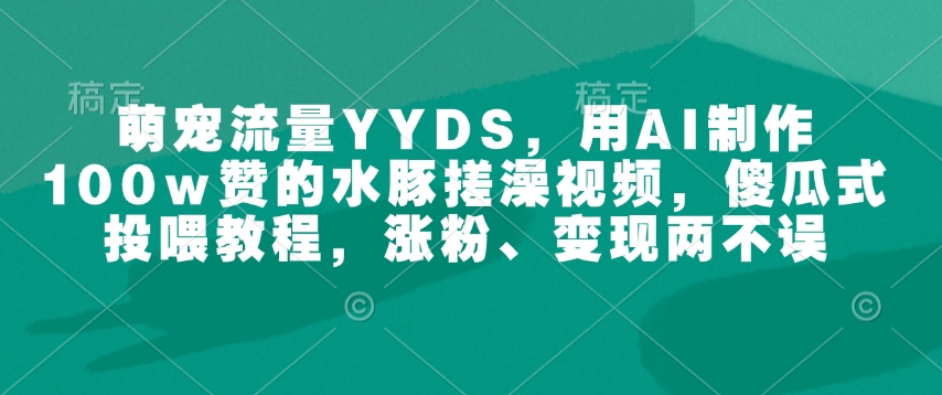 萌宠流量 YYDS ，用 AI 制作 100w 赞的水豚搓澡视频，傻瓜式投喂教程，涨粉、变现两不误-西蒙学社