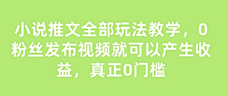 小说推文全部玩法教学,0粉丝发布视频就可以产生收益,真正0门槛-西蒙学社