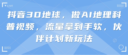 抖音3D地球，做AI地理科普视频，流量拿到手软，伙伴计划新玩法-西蒙学社