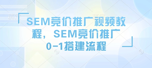 SEM竞价推广视频教程，SEM竞价推广0-1搭建流程-西蒙学社