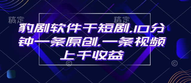 豹剧软件干短剧，10分钟一条原创，爆一条视频上千收益-西蒙学社