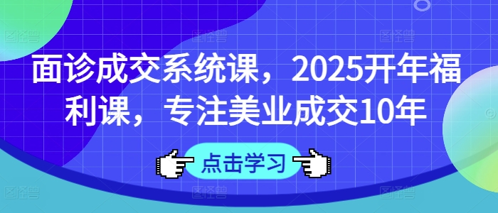 面诊成交系统课，2025开年福利课，专注美业成交10年-西蒙学社