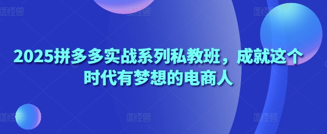 拼多多电商掘金必修课：2025全流程实操私教班助力创业者快速起爆-西蒙学社