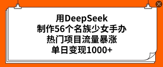 用DeepSeek制作56个名族少女手办，热门项目流量暴涨，单日变现多张-西蒙学社