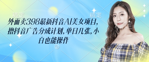 外面卖398最新抖音AI美女项目，撸抖音广告分成计划，单日几张，小白也能操作-西蒙学社