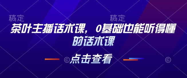 茶叶主播话术课，0基础也能听得懂的话术课-西蒙学社