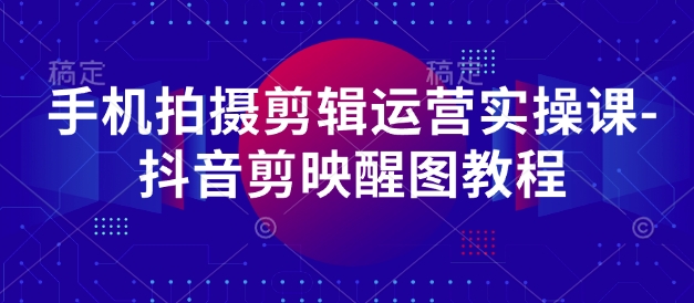 手机拍摄剪辑运营实操课-抖音剪映醒图教程-西蒙学社