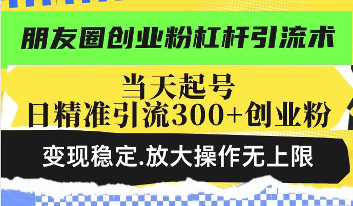 朋友圈创业粉杠杆引流术，当天起号日精准引流300+创业粉，变现稳定，放大操作无上限-西蒙学社
