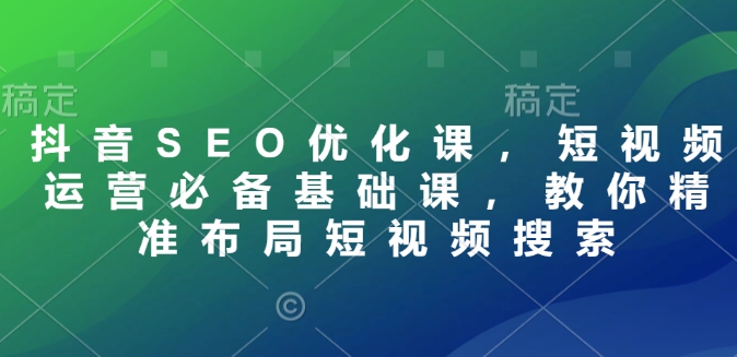 抖音SEO优化课，短视频运营必备基础课，教你精准布局短视频搜索-西蒙学社