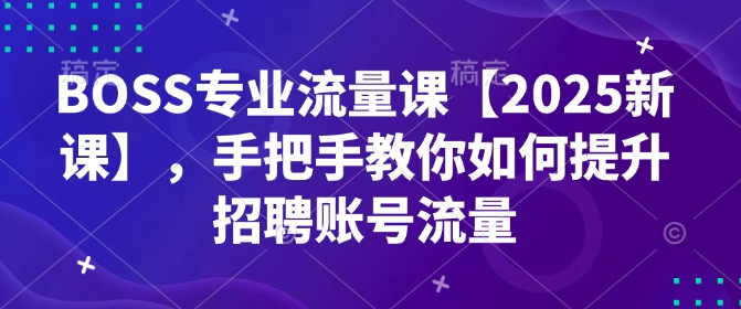 BOSS专业流量课【2025新课】，手把手教你如何提升招聘账号流量-西蒙学社
