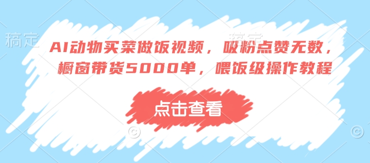 AI动物买菜做饭视频，吸粉点赞无数，橱窗带货5000单，喂饭级操作教程-西蒙学社