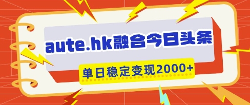 今日头条融合 aute.hk 一键 搬运日赚 几百 + 稳定变现技巧实战揭秘-西蒙学社