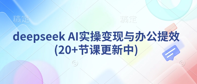 deepseek AI实操变现与办公提效(20+节课更新中)-西蒙学社