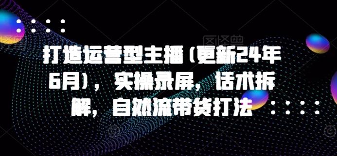 25 年零基础主播系统进阶：实战录屏拆解自然流带货话术与运营技巧（ 2024 新版）-西蒙学社