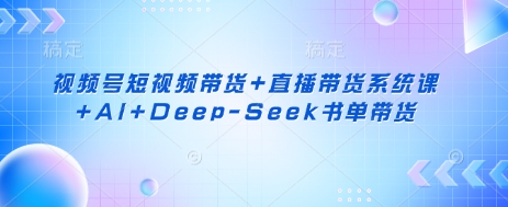 视频号短视频带货+直播带货系统课+AI+Deep-Seek书单带货-西蒙学社