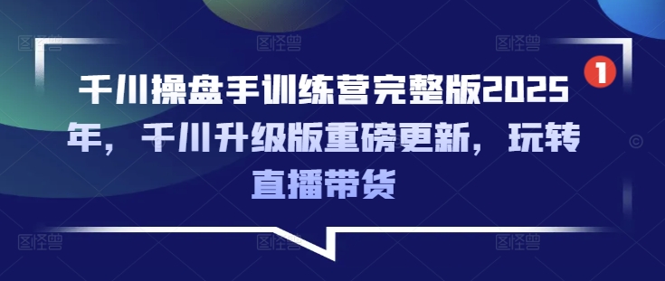 千川操盘手训练营完整版2025年，千川升级版重磅更新，玩转直播带货-西蒙学社