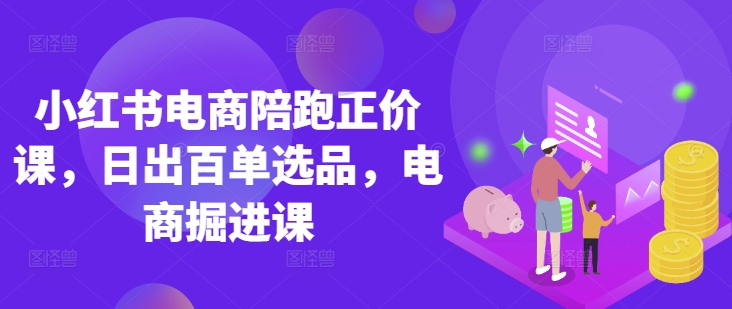 小红书电商陪跑正价课，小红书官方认证电商讲师教学，日出百单选品，电商掘进课-西蒙学社