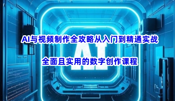 AI与视频制作全攻略从入门到精通实战，全面且实用的数字创作课程（更新3月）-西蒙学社