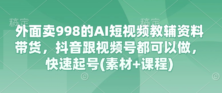 外面卖 998 的 AI 短视频教辅资料带货，抖音跟视频号都可以做，快速起号 ( 素材 + 课程 )-西蒙学社