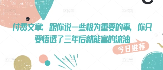 付费文章：跟你说一些极为重要的事，你只要悟透了 三年后 就能富的流油-西蒙学社