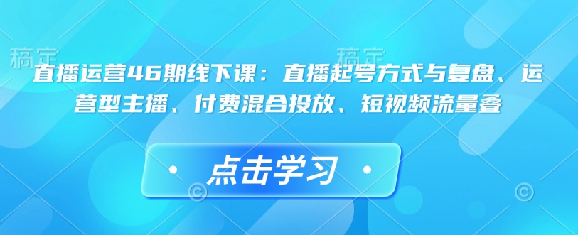直播运营46期线下课：直播起号方式与复盘、运营型主播、付费混合投放、短视频流量叠-西蒙学社
