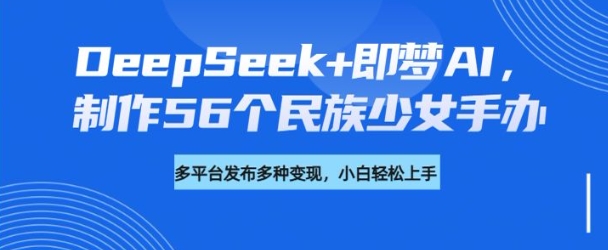 DeepSeek+即梦AI，制作56个民族少女手办，附详细教程+变现方向-西蒙学社
