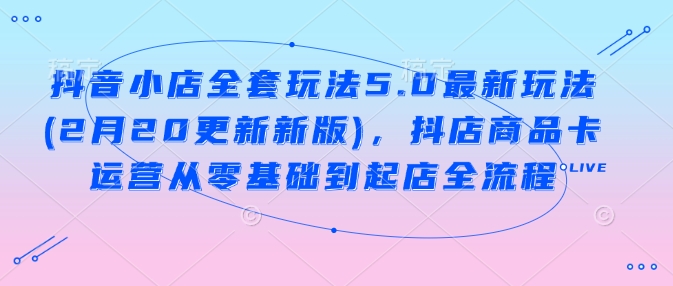 抖音小店全套玩法5.0最新玩法(2月20更新新版)，抖店商品卡运营从零基础到起店全流程-西蒙学社