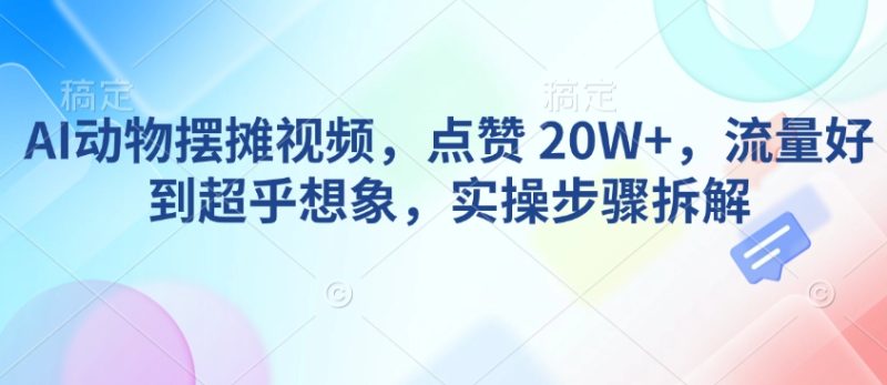 AI动物摆摊视频,点赞 20W+,流量好到超乎想象,实操步骤拆解-西蒙学社