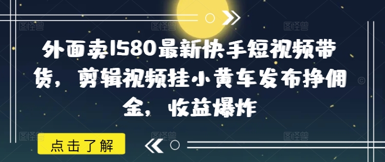 外面卖1580最新快手短视频带货，剪辑视频挂小黄车发布挣佣金，收益爆炸-西蒙学社