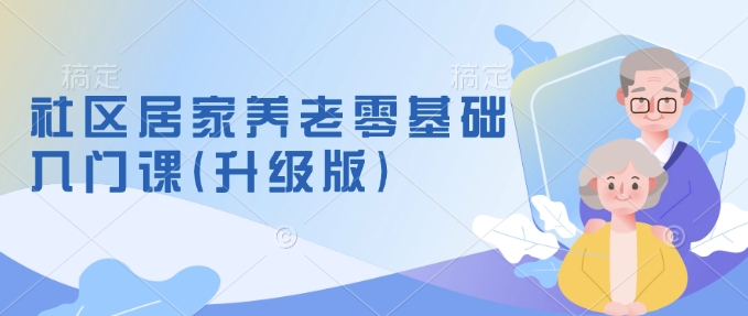 社区居家养老零基础入门课(升级版)了解新手做养老的可行模式，掌握养老项目的筹备方法-西蒙学社