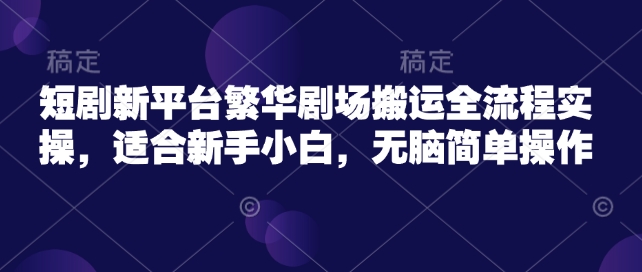 短剧新平台繁华剧场搬运全流程实操，适合新手小白，无脑简单操作-西蒙学社