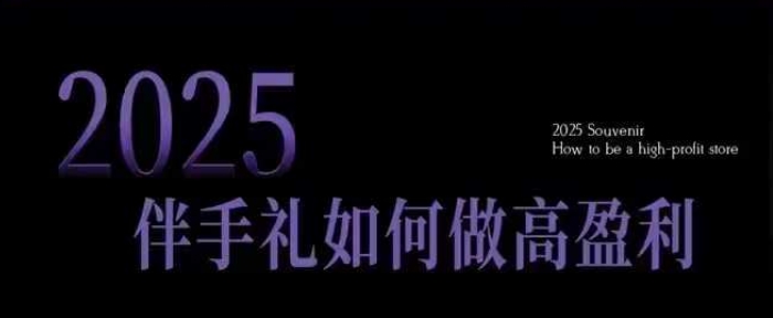 2025伴手礼如何做高盈利门店，小白保姆级伴手礼开店指南，伴手礼最新实战10大攻略，突破获客瓶颈-西蒙学社
