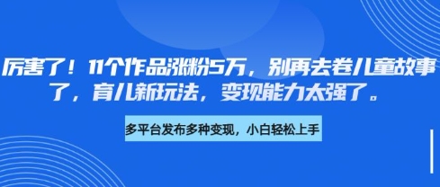 厉害了，11个作品涨粉5万，别再去卷儿童故事了，育儿新玩法，变现能力太强了-西蒙学社