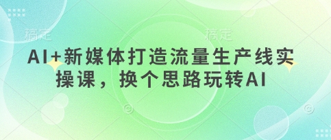 AI+新媒体打造流量生产线实操课，换个思路玩转AI-西蒙学社