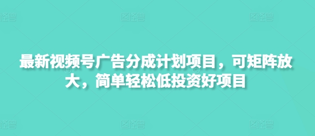 最新视频号广告分成计划项目，可矩阵放大，简单轻松低投资好项目-西蒙学社